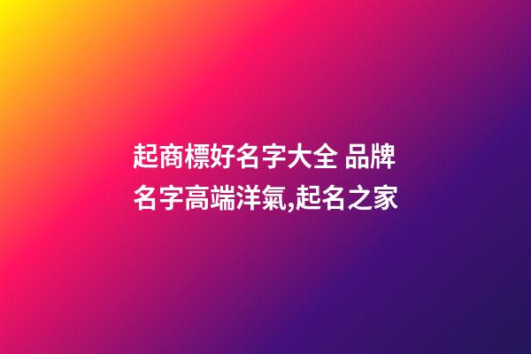 起商標好名字大全 品牌名字高端洋氣,起名之家-第1張-商標起名-玄機派